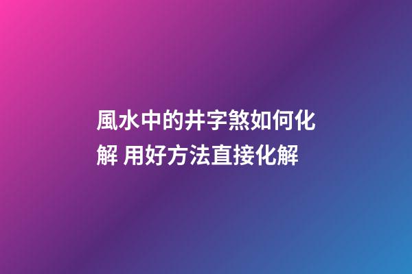 風水中的井字煞如何化解 用好方法直接化解
